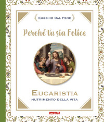 Perché tu sia felice. Eucaristia, nutrimento della vita - Eugenio Dal Pane