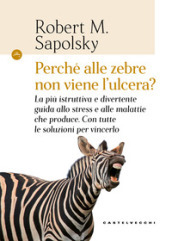 Perché alle zebre non viene l ulcera? La più istruttiva e divertente guida allo stress e alle malattie che produce. Con tutte le soluzioni per vincerlo