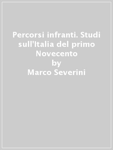 Percorsi infranti. Studi sull'Italia del primo Novecento - Marco Severini