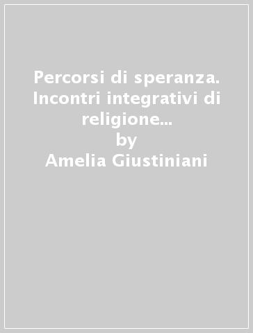 Percorsi di speranza. Incontri integrativi di religione cattolica per la scuola secondaria superiore - Amelia Giustiniani