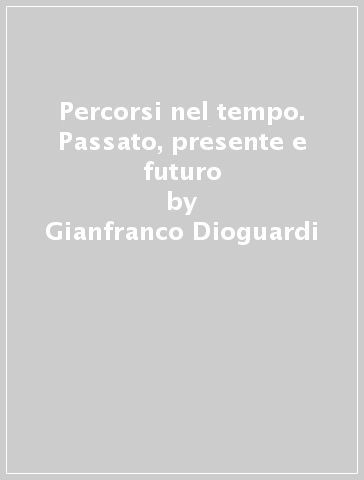 Percorsi nel tempo. Passato, presente e futuro - Gianfranco Dioguardi