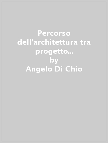 Percorso dell'architettura tra progetto ed esecuzione. Riflessioni su quattro progetti realizzati - Angelo Di Chio