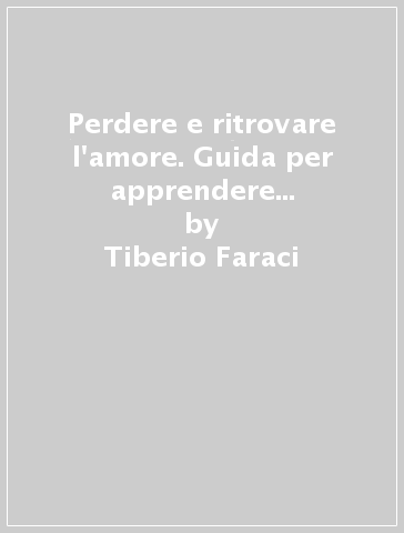 Perdere e ritrovare l'amore. Guida per apprendere che l'amore è per sempre! - Tiberio Faraci