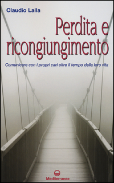 Perdita e ricongiungimento. Comunicare con i propri cari oltre il tempo della loro vita - Claudio Lalla