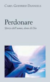 Perdonare. Sforzo dell uomo, dono di Dio