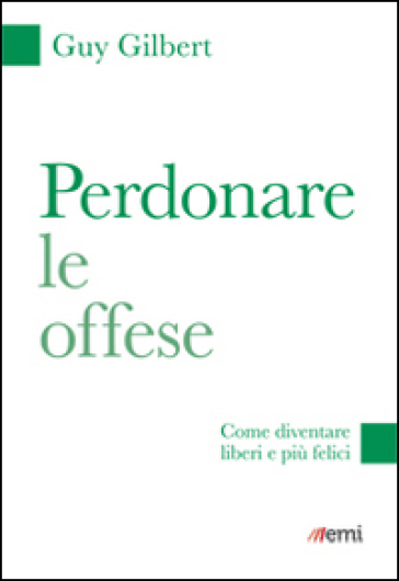 Perdonare le offese. Come diventare liberi e più felici - Guy Gilbert