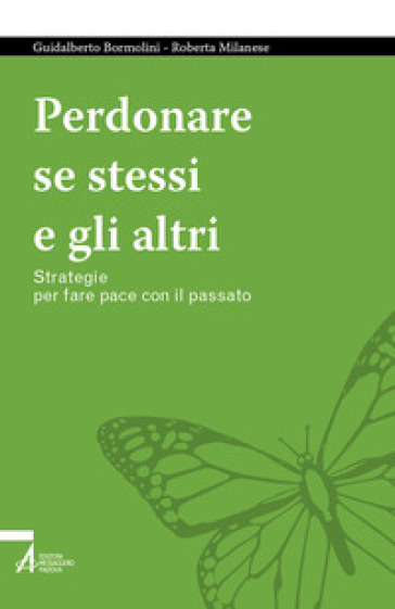 Perdonare se stessi e gli altri. Strategie per fare pace con il passato - Guidalberto Bormolini - Roberta Milanese