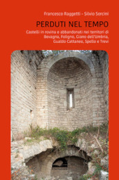 Perduti nel tempo. Castelli in rovina e abbandonati nei territori di Bevagna, Foligno, Giano dell Umbria, Gualdo Cattaneo, Spello, Trevi