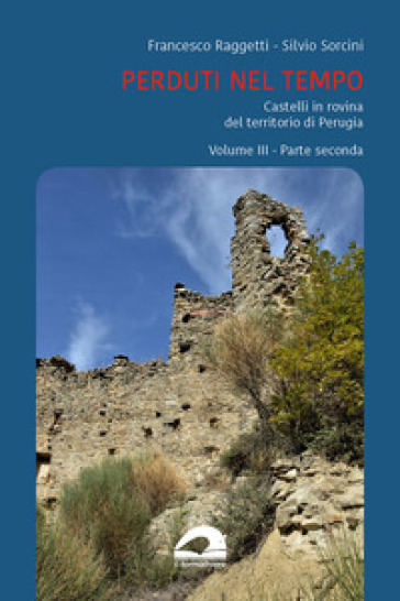 Perduti nel tempo. Castelli in rovina nei territori soggetti a Perugia nel Medioevo. Vol. 3/2 - Francesco Raggetti - Silvio Sorcini