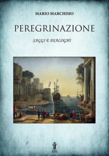 Peregrinazione. Saggi e dialoghi 1983-2016 - Mario Marchisio