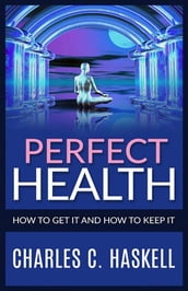 Perfect Health - How to get it and how to keep it
