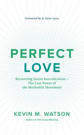 Perfect Love: Recovering Entire Sanctificationthe Lost Power of the Methodist Movement