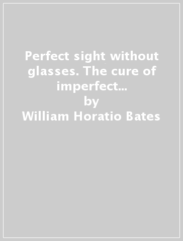 Perfect sight without glasses. The cure of imperfect sight by treatment without glasses. Con gadget - William Horatio Bates