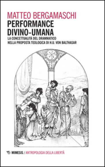 Performance divino-umana. La concettualità del drammatico nella proposta teologica di H. U. Von Balthasar - Matteo Bergamaschi