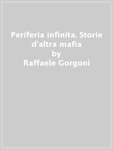 Periferia infinita. Storie d'altra mafia - Raffaele Gorgoni
