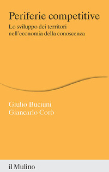 Periferie competitive. Lo sviluppo dei territori nell'economia della conoscenza - Giulio Buciuni - Giancarlo Corò