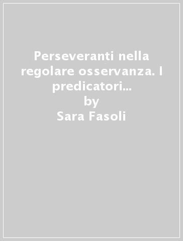 Perseveranti nella regolare osservanza. I predicatori osservanti nel ducato di Milano (secc. XV-XVI) - Sara Fasoli