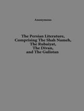 Persian Literature,Comprising The Shah Nameh, The Rubaiyat, The Divan, and The Gulistan