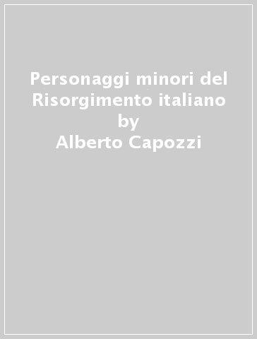 Personaggi minori del Risorgimento italiano - Alberto Capozzi - Franco Pellegrini