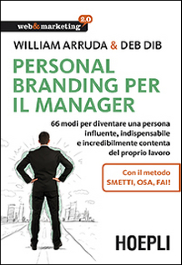 Personal Branding per il manager. 66 modi per diventare una persona influente, indispensabile e incredibilmente contenta del proprio lavoro - William Arruda - Deb Dib
