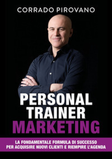 Personal trainer marketing. La fondamentale formula di successo per acquisire nuovi clienti e riempire l'agenda - Corrado Pirovano