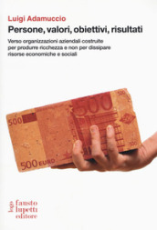 Persone, valori, obiettivi, risultati. Verso organizzazioni aziendali costruite per produrre ricchezza e non per dissipare risorse economiche e sociali