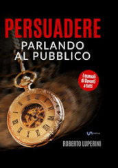 Persuadere parlando al pubblico. Trentasei tecniche di persuasione per parlare in pubblico