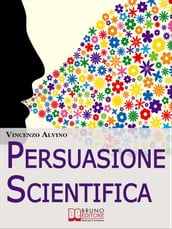 Persuasione Scientifica. Come Saper Convincere, Influenzare e Affascinare gli Altri Grazie all Uso del Linguaggio Persuasivo. (Ebook Italiano - Anteprima Gratis)