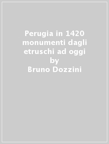Perugia in 1420 monumenti dagli etruschi ad oggi - Bruno Dozzini