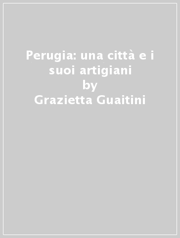 Perugia: una città e i suoi artigiani - Tullio Seppilli - Grazietta Guaitini