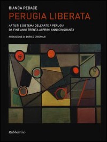 Perugia liberata. Artisti e sistema dell'arte a Perugia da fine anni trenta ai primi anni cinquanta - Bianca Pedace