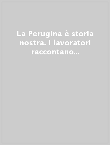 La Perugina è storia nostra. I lavoratori raccontano lotte, conquiste, sconfitte e successi nell'anno del centenario della fabbrica