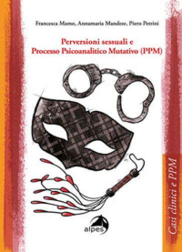 Perversioni sessuali e Processo Psicoanalitico Mutativo (PPM) - Francesca Mamo - Annamaria Mandese - Piero Petrini