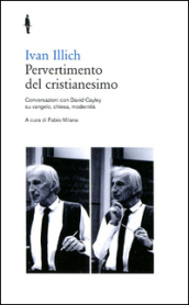 Pervertimento del cristianesimo. Conversazioni con David Cayley su Vangelo, chiesa, modernità