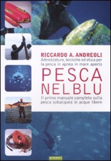 Pesca nel blu. Attrezzature, tecniche ed etica per la pesca in apnea in mare aperto - Riccardo A. Andreoli