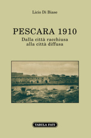 Pescara 1910. Dalla città racchiusa alla città diffusa - Licio Di Biase