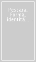 Pescara. Forma, identità e memoria della città fra XIX e XX secolo