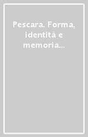 Pescara. Forma, identità e memoria della città fra XIX e XX secolo