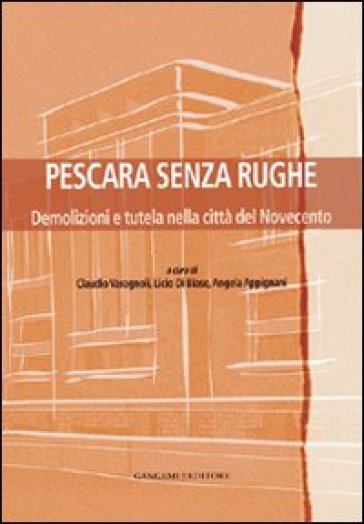 Pescara senza rughe. Demolizioni e tutela nella città del Novecento - Claudio Varagnoli - Licio Di Biase - Angela Appignani