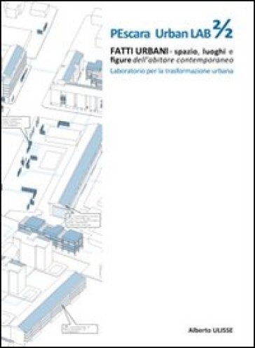 Pescara urban lab. Fatti urbani. Spazio luoghi e figure dell'abitare contemporaneo. 2. - Alberto Ulisse