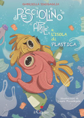 Pesciolino d Aprile e l isola di plastica. Ediz. a colori