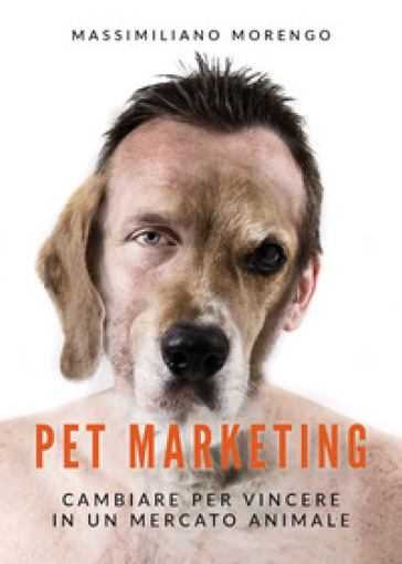 Pet marketing. Cambiare per vincere in un mercato animale - Massimiliano Morengo