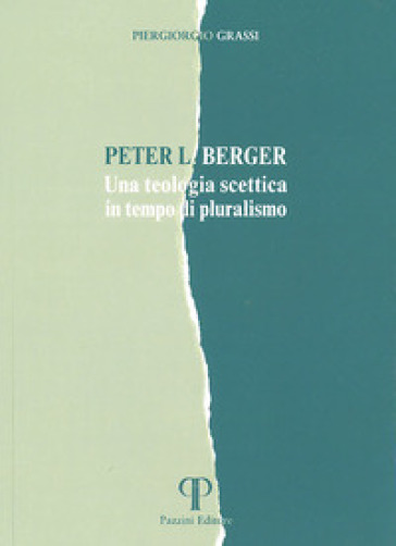 Peter L. Berger. Una teologia scettica in tempo di pluralismo - Piergiorgio Grassi