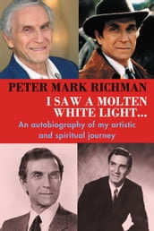 Peter Mark Richman: I Saw a Molten, White Light...: An autobiography of my artistic and spiritual journey