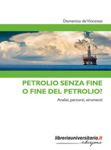 Petrolio senza fine o fine del petrolio? Analisi, percorsi, strumenti - Domenico De Vincenzo