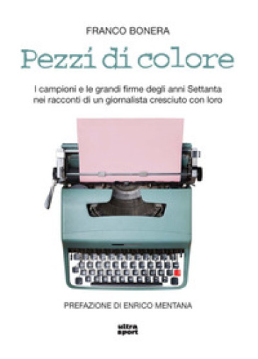 Pezzi di colore. I campioni e le grandi firme degli anni Settanta nei racconti di un giornalista cresciuto con loro - Franco Bonera