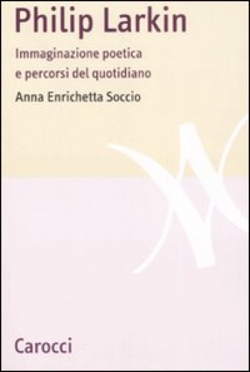 Philip Larkin. Immaginazione poetica e percorsi del quotidiano - Anna Enrichetta Soccio