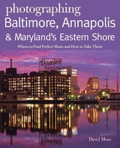 Photographing Baltimore, Annapolis & Maryland: Where to Find Perfect Shots and How to Take Them (The Photographer s Guide)