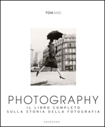 Photography. Il libro completo sulla storia della fotografia. Ediz. illustrata - Tom Ang