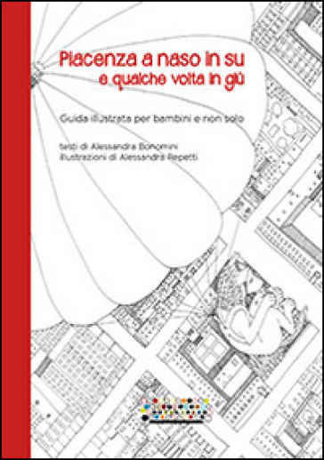 Piacenza a naso in su e qualche volta in giù. Guida illustrata per bambini e non solo - Alessandra Bonomini